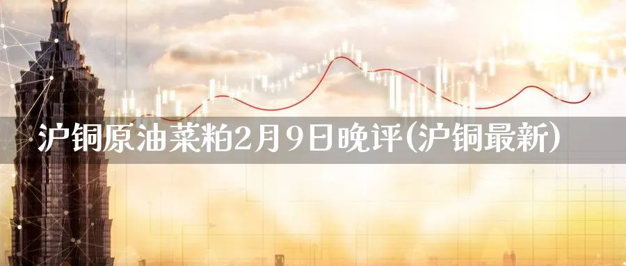 沪铜原油菜粕2月9日晚评(沪铜最新)_https://www.nyyysy.com_期货分析_第1张