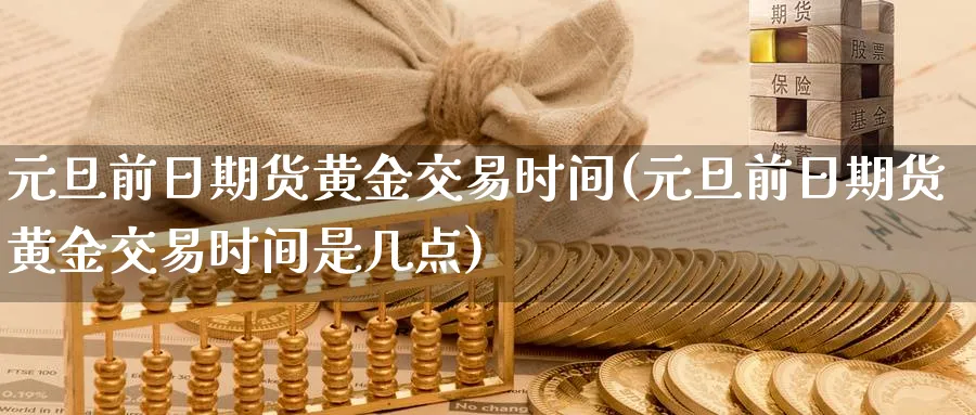 元旦前日期货黄金交易时间(元旦前日期货黄金交易时间是几点)_https://www.nyyysy.com_期货行情_第1张