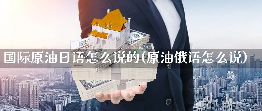 国际原油日语怎么说的(原油俄语怎么说)_https://www.nyyysy.com_期货直播_第1张