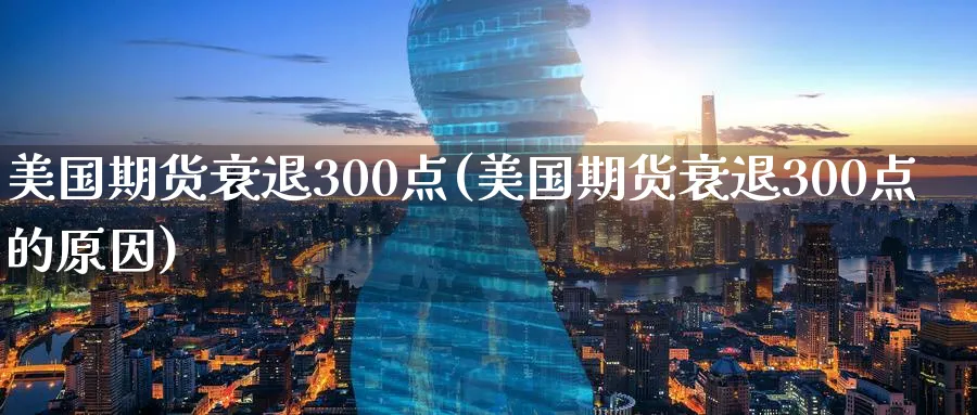 美国期货衰退300点(美国期货衰退300点的原因)_https://www.nyyysy.com_期货行情_第1张