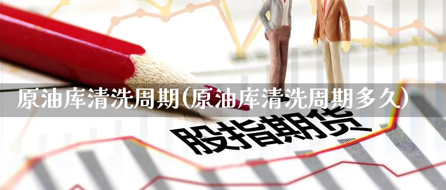 原油库清洗周期(原油库清洗周期多久)_https://www.nyyysy.com_期货平台_第1张