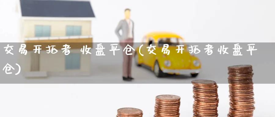 交易开拓者 收盘平仓(交易开拓者收盘平仓)_https://www.nyyysy.com_期货喊单_第1张