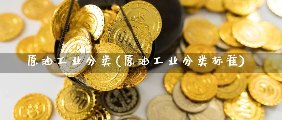原油工业分类(原油工业分类标准)_https://www.nyyysy.com_期货市场_第1张
