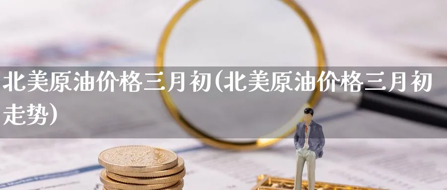 北美原油价格三月初(北美原油价格三月初走势)_期货喊单_第1张_南严期货 北美原油价格三月初(北美原油价格三月初走势)_https://www.nyyysy.com_期货喊单_第1张