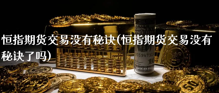 恒指期货交易没有秘诀(恒指期货交易没有秘诀了吗)_https://www.nyyysy.com_期货市场_第1张