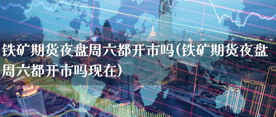 铁矿期货夜盘周六都开市吗(铁矿期货夜盘周六都开市吗现在)_https://www.nyyysy.com_期货平台_第1张