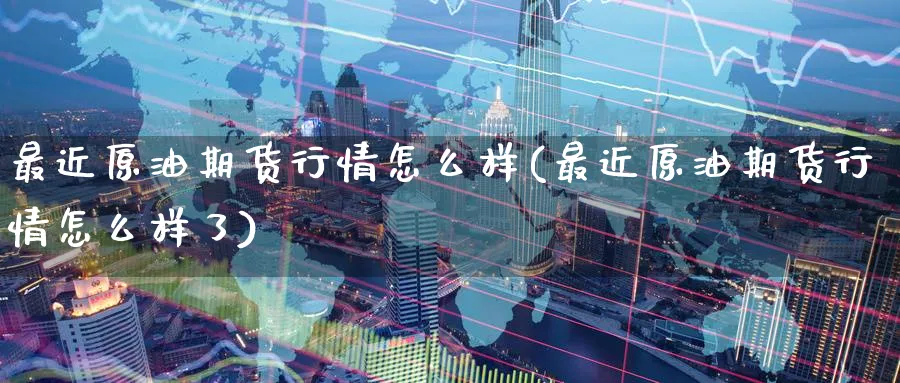 最近原油期货行情怎么样(最近原油期货行情怎么样了)_https://www.nyyysy.com_期货市场_第1张