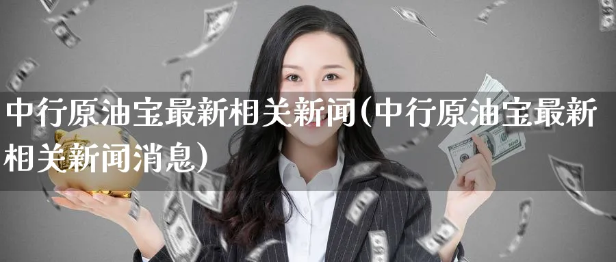 中行原油宝最新相关新闻(中行原油宝最新相关新闻消息)_https://www.nyyysy.com_期货分析_第1张