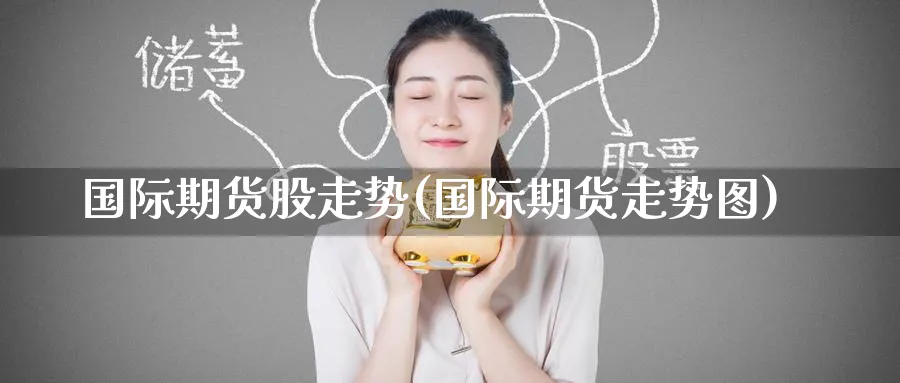 国际期货股走势(国际期货走势图)_https://www.nyyysy.com_期货直播_第1张