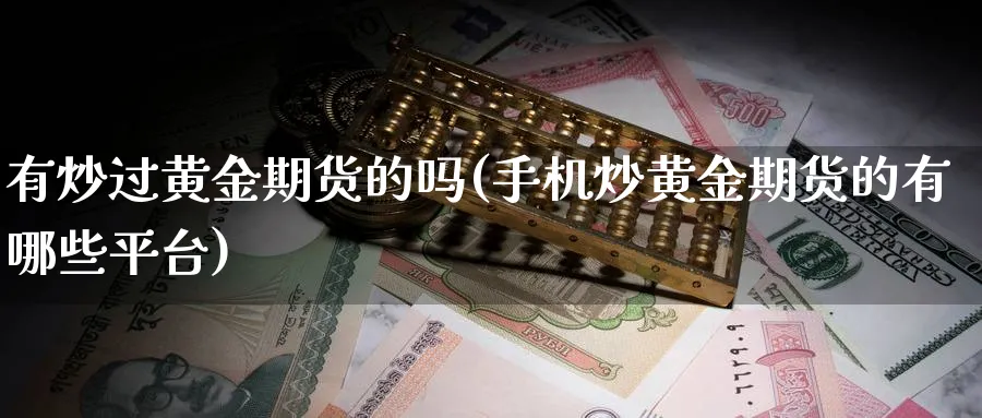 有炒过黄金期货的吗(手机炒黄金期货的有哪些平台)_https://www.nyyysy.com_期货市场_第1张