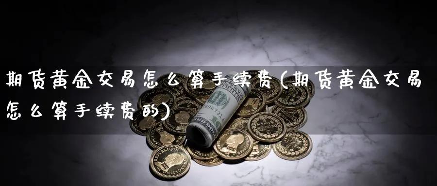 期货黄金交易怎么算手续费(期货黄金交易怎么算手续费的)_https://www.nyyysy.com_期货行情_第1张