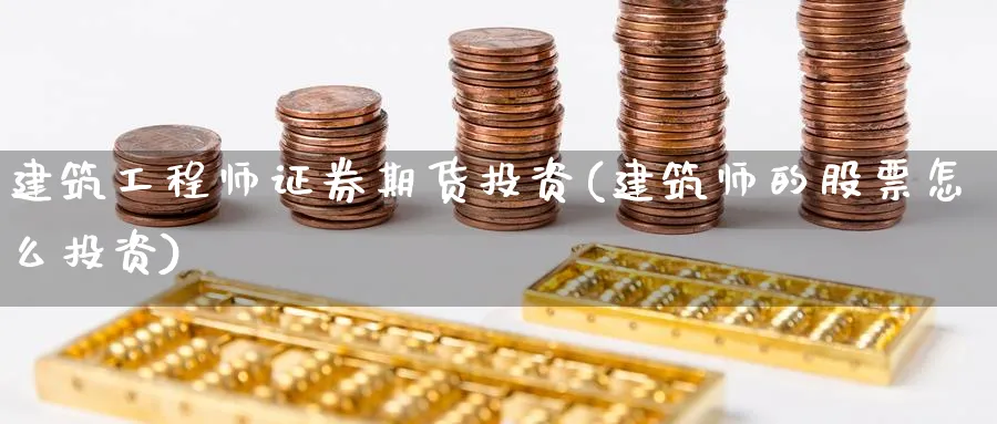 建筑工程师证券期货投资(建筑师的股票怎么投资)_https://www.nyyysy.com_期货平台_第1张