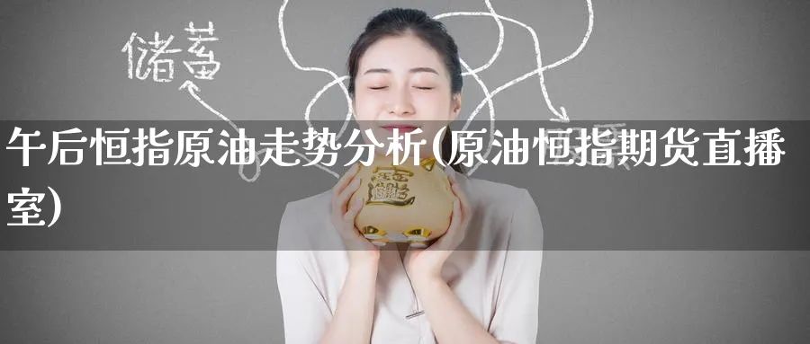 午后恒指原油走势分析(原油恒指期货直播室)_https://www.nyyysy.com_期货喊单_第1张