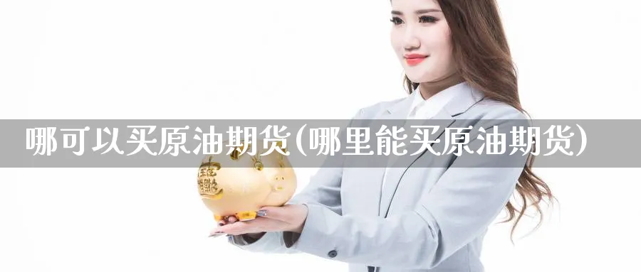 哪可以买原油期货(哪里能买原油期货)_https://www.nyyysy.com_期货行情_第1张