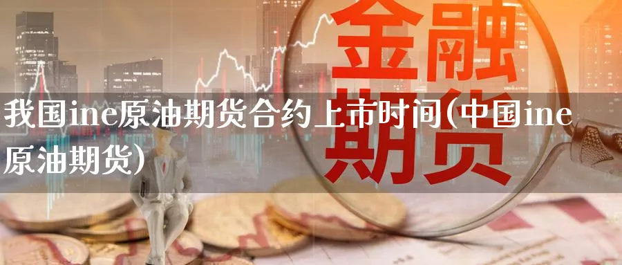 我国ine原油期货合约上市时间(中国ine原油期货)_https://www.nyyysy.com_期货平台_第1张