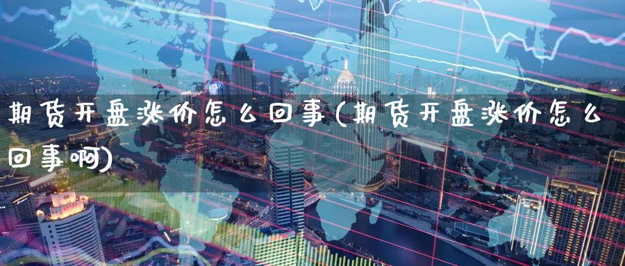 期货开盘涨价怎么回事(期货开盘涨价怎么回事啊)_https://www.nyyysy.com_期货平台_第1张