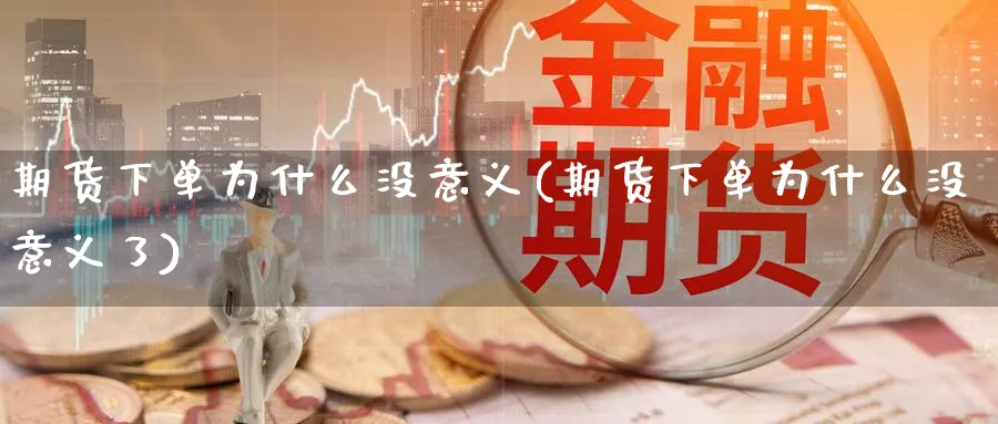 期货下单为什么没意义(期货下单为什么没意义了)_https://www.nyyysy.com_期货市场_第1张