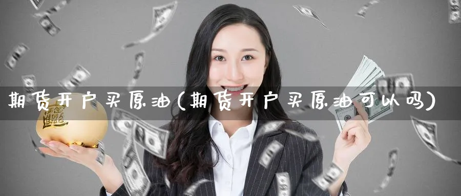 期货开户买原油(期货开户买原油可以吗)_https://www.nyyysy.com_期货直播_第1张