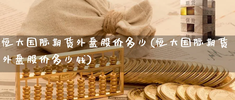 恒大国际期货外盘股价多少(恒大国际期货外盘股价多少钱)_https://www.nyyysy.com_期货直播_第1张