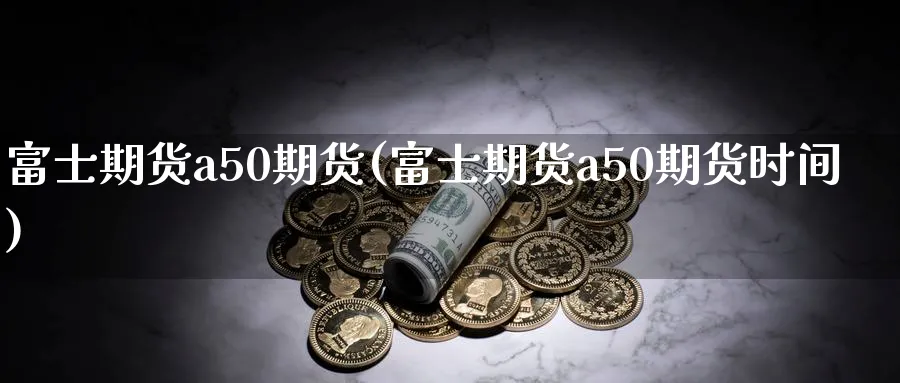 富士期货a50期货(富士期货a50期货时间)_https://www.nyyysy.com_期货分析_第1张