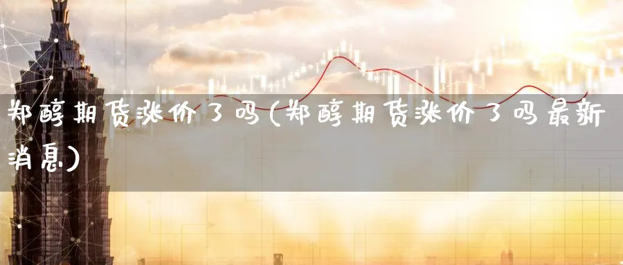 郑醇期货涨价了吗(郑醇期货涨价了吗最新消息)_https://www.nyyysy.com_期货行情_第1张