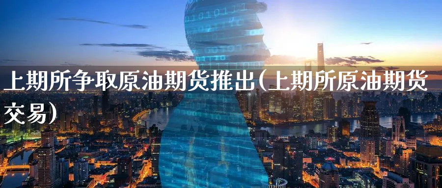 上期所争取原油期货推出(上期所原油期货交易)_https://www.nyyysy.com_期货喊单_第1张