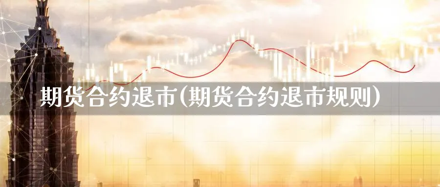 期货合约退市(期货合约退市规则)_期货分析_第1张_南严期货 期货合约退市(期货合约退市规则)_https://www.nyyysy.com_期货分析_第1张