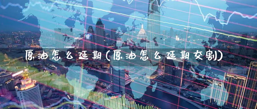 原油怎么延期(原油怎么延期交割)_https://www.nyyysy.com_期货喊单_第1张