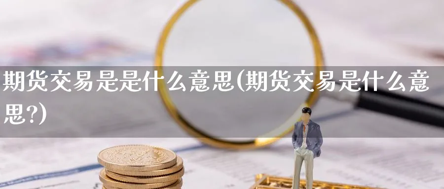 期货交易是是什么意思(期货交易是什么意思?)_https://www.nyyysy.com_期货平台_第1张