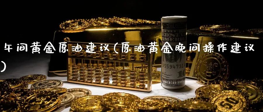 午间黄金原油建议(原油黄金晚间操作建议)_https://www.nyyysy.com_期货直播_第1张