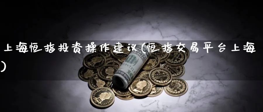 上海恒指投资操作建议(恒指交易平台上海)_https://www.nyyysy.com_期货喊单_第1张
