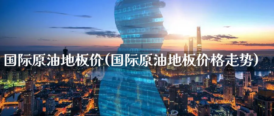 国际原油地板价(国际原油地板价格走势)_期货平台_第1张_南严期货 国际原油地板价(国际原油地板价格走势)_https://www.nyyysy.com_期货平台_第1张