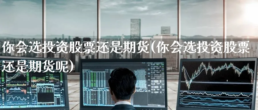 你会选投资股票还是期货(你会选投资股票还是期货呢)_https://www.nyyysy.com_期货平台_第1张