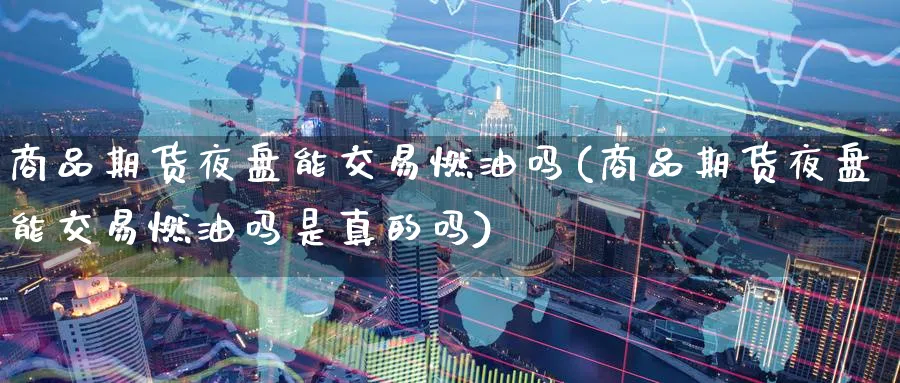 商品期货夜盘能交易燃油吗(商品期货夜盘能交易燃油吗是真的吗)_https://www.nyyysy.com_期货分析_第1张