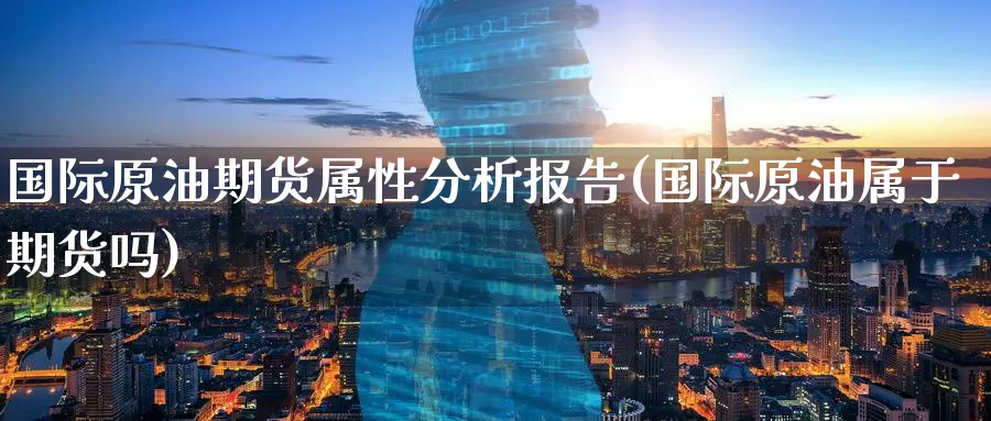 国际原油期货属性分析报告(国际原油属于期货吗)_https://www.nyyysy.com_期货喊单_第1张