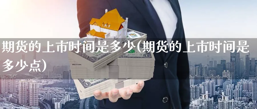 期货的上市时间是多少(期货的上市时间是多少点)_期货直播_第1张_南严期货 期货的上市时间是多少(期货的上市时间是多少点)_https://www.nyyysy.com_期货直播_第1张