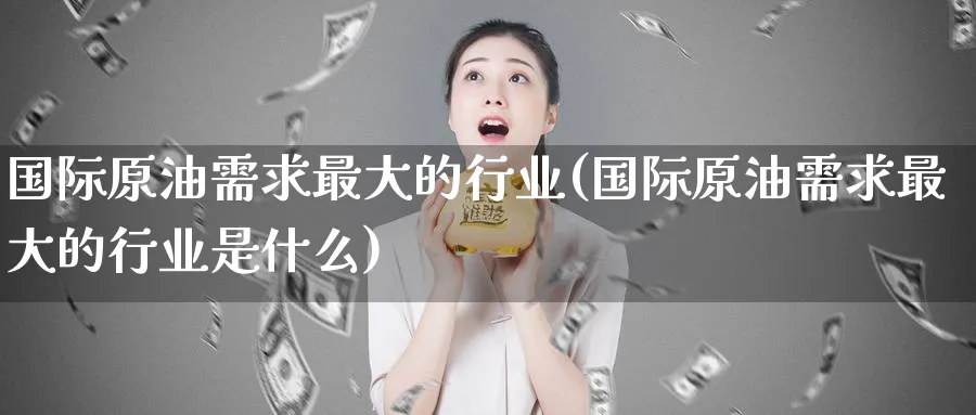 国际原油需求最大的行业(国际原油需求最大的行业是什么)_https://www.nyyysy.com_期货行情_第1张