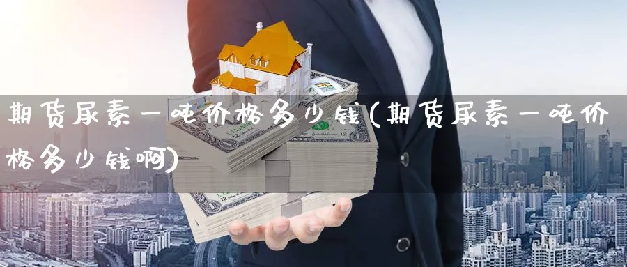 期货尿素一吨价格多少钱(期货尿素一吨价格多少钱啊)_https://www.nyyysy.com_期货平台_第1张