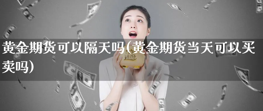 黄金期货可以隔天吗(黄金期货当天可以买卖吗)_https://www.nyyysy.com_期货市场_第1张