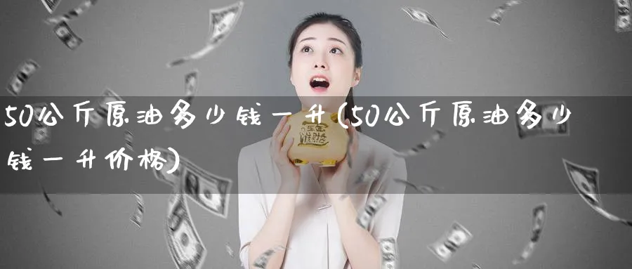 50公斤原油多少钱一升(50公斤原油多少钱一升价格)_https://www.nyyysy.com_期货喊单_第1张