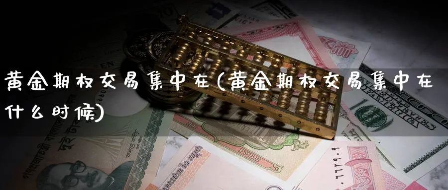 黄金期权交易集中在(黄金期权交易集中在什么时候)_https://www.nyyysy.com_期货分析_第1张