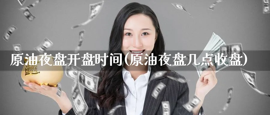 原油夜盘开盘时间(原油夜盘几点收盘)_https://www.nyyysy.com_期货直播_第1张