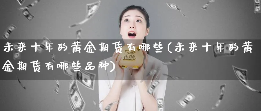 未来十年的黄金期货有哪些(未来十年的黄金期货有哪些品种)_https://www.nyyysy.com_期货喊单_第1张