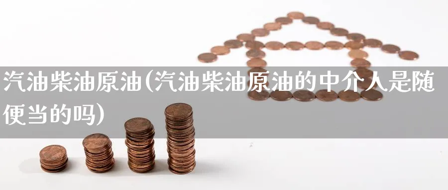 汽油柴油原油(汽油柴油原油的中介人是随便当的吗)_https://www.nyyysy.com_期货行情_第1张