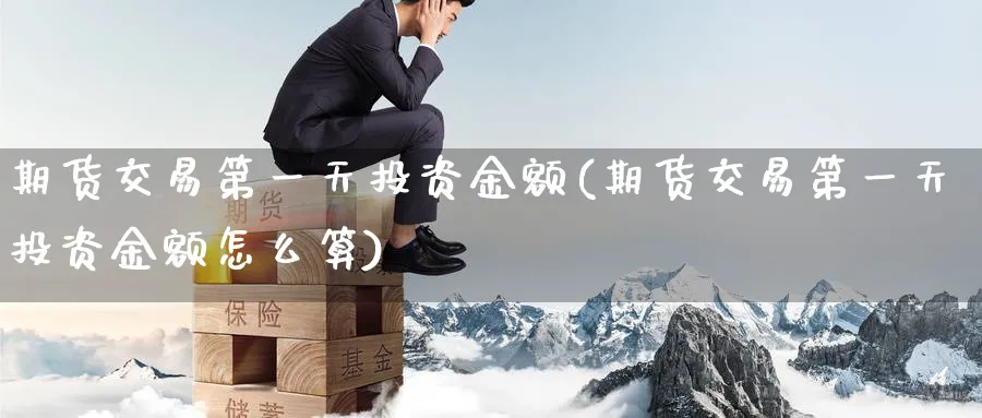 期货交易第一天投资金额(期货交易第一天投资金额怎么算)_https://www.nyyysy.com_期货行情_第1张