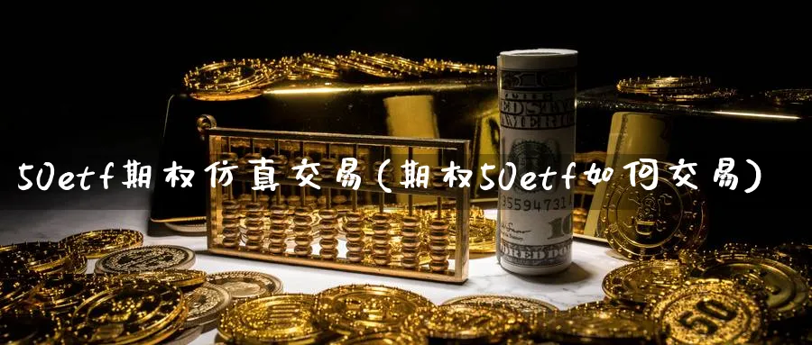 50etf期权仿真交易(期权50etf如何交易)_https://www.nyyysy.com_期货分析_第1张