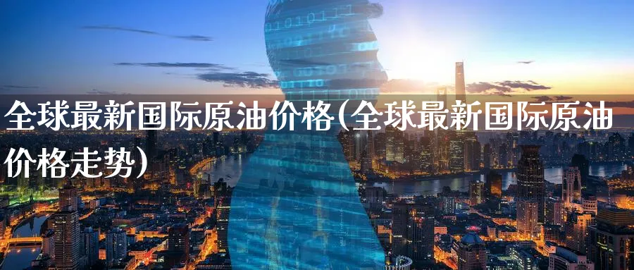 全球最新国际原油价格(全球最新国际原油价格走势)_https://www.nyyysy.com_期货分析_第1张