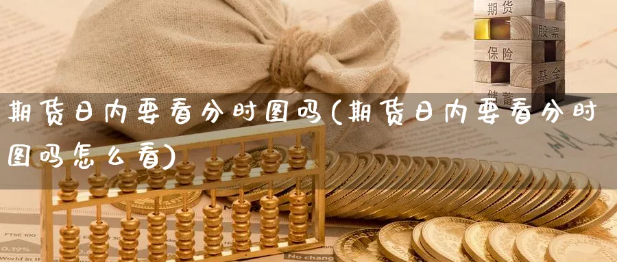 期货日内要看分时图吗(期货日内要看分时图吗怎么看)_https://www.nyyysy.com_期货市场_第1张