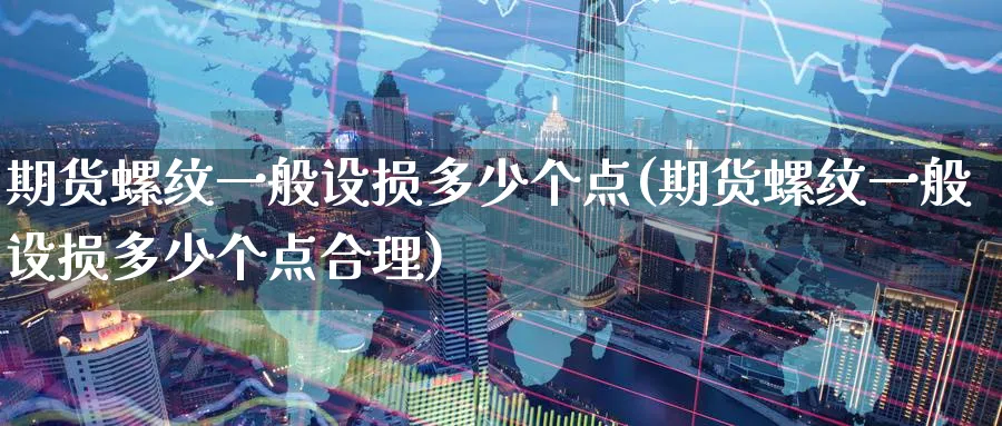 期货螺纹一般设损多少个点(期货螺纹一般设损多少个点合理)_https://www.nyyysy.com_期货市场_第1张