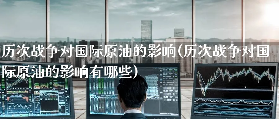 历次战争对国际原油的影响(历次战争对国际原油的影响有哪些)_https://www.nyyysy.com_期货平台_第1张